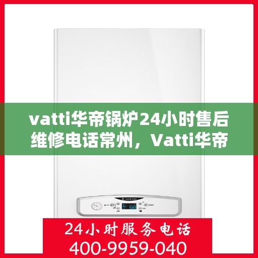 vatti华帝锅炉24小时售后维修电话常州，Vatti华帝锅炉常州售后维修热线全天候服务指南