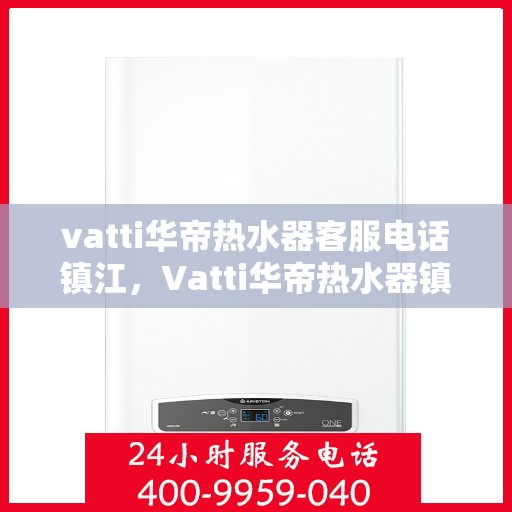 vatti华帝热水器客服电话镇江，Vatti华帝热水器镇江客服热线及联系方式