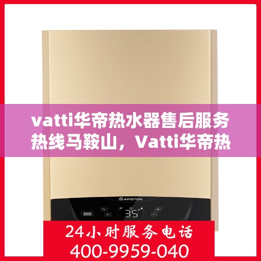 vatti华帝热水器售后服务热线马鞍山，Vatti华帝热水器马鞍山售后服务热线及专业维修支持