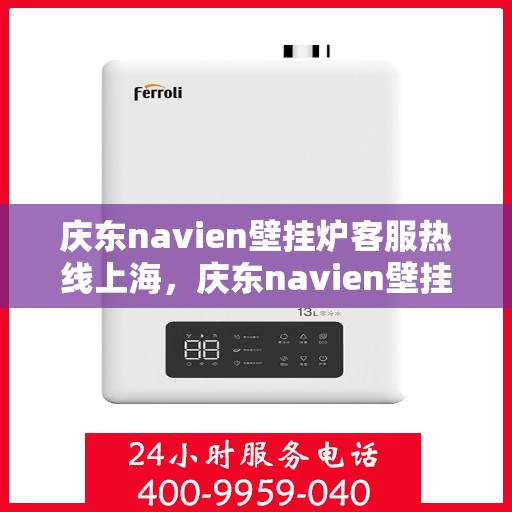 庆东navien壁挂炉客服热线上海，庆东navien壁挂炉上海客服热线全面服务指南