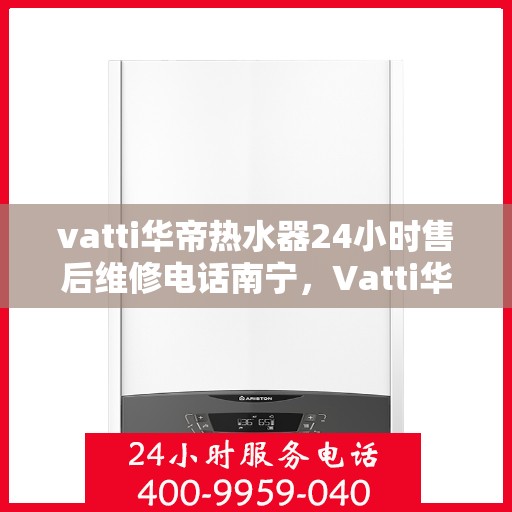 vatti华帝热水器24小时售后维修电话南宁，Vatti华帝热水器南宁24小时售后维修服务热线