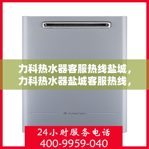 力科热水器客服热线盐城，力科热水器盐城客服热线，专业解答，温暖您的生活