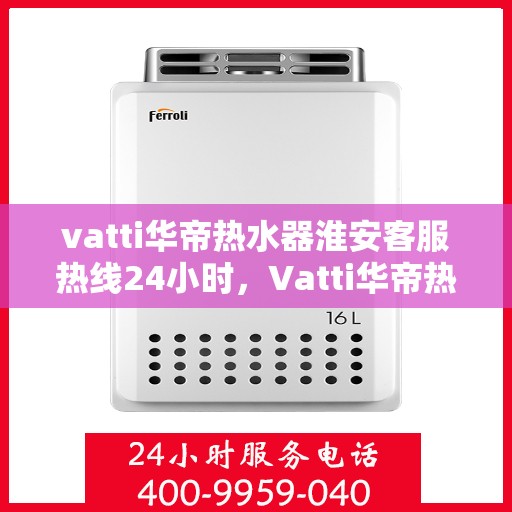 vatti华帝热水器淮安客服热线24小时，Vatti华帝热水器淮安客服热线全天候服务热线揭秘