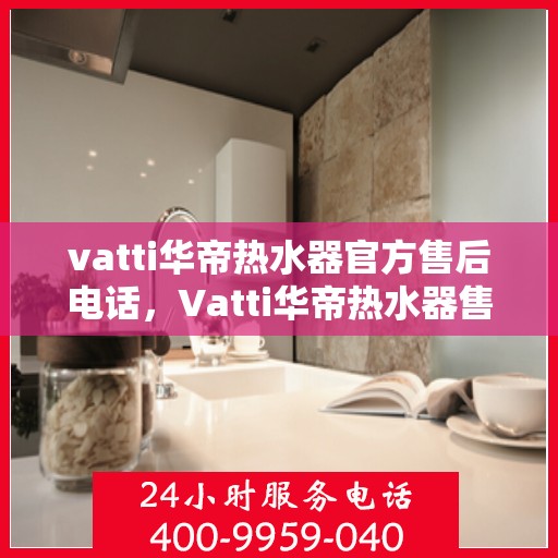 vatti华帝热水器官方售后电话，Vatti华帝热水器售后服务热线官方公布