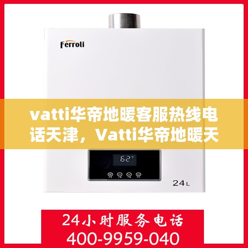 vatti华帝地暖客服热线电话天津，Vatti华帝地暖天津客服热线电话，专业支持与解决方案一站式服务