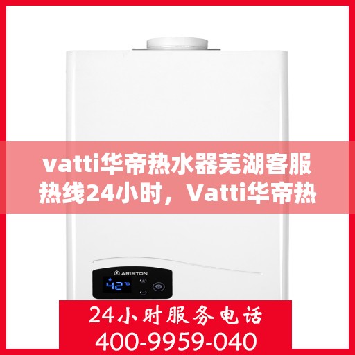 vatti华帝热水器芜湖客服热线24小时，Vatti华帝热水器芜湖客服热线全天候服务支持