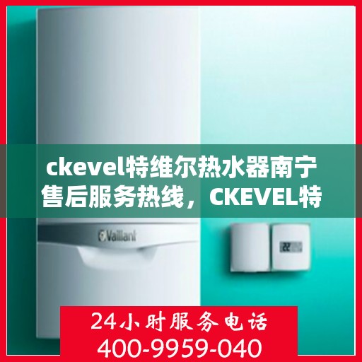 ckevel特维尔热水器南宁售后服务热线，CKEVEL特维尔热水器南宁售后服务热线全解析