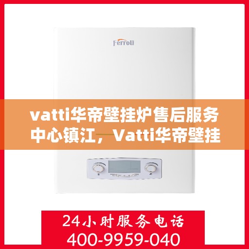 vatti华帝壁挂炉售后服务中心镇江，Vatti华帝壁挂炉镇江售后服务中心，专业维修，贴心服务