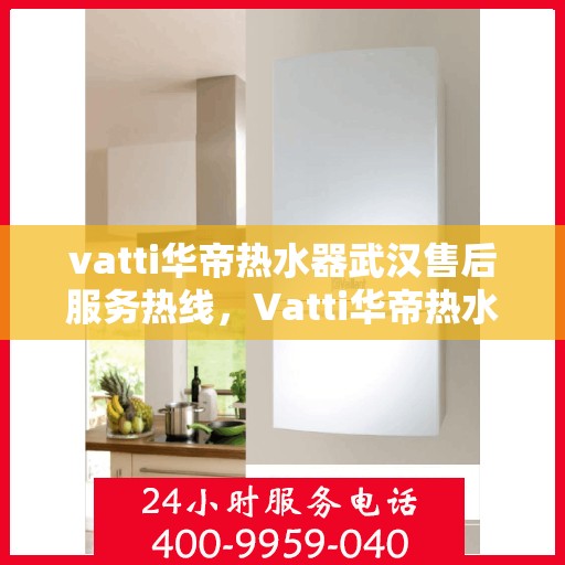 vatti华帝热水器武汉售后服务热线，Vatti华帝热水器武汉售后热线，专业服务，温暖您的生活
