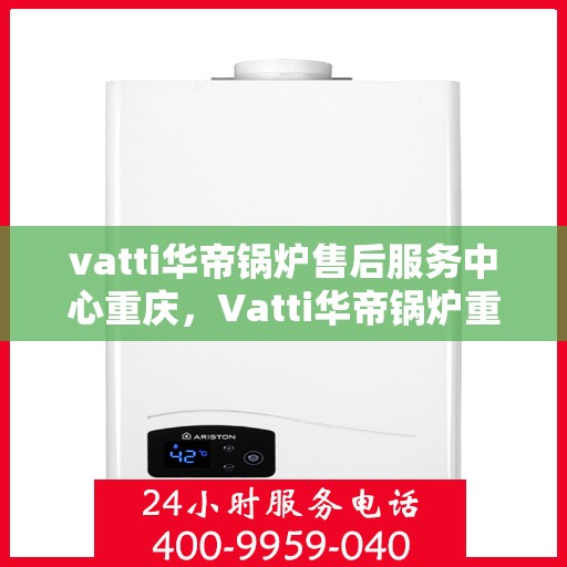 vatti华帝锅炉售后服务中心重庆，Vatti华帝锅炉重庆售后服务中心，专业维修，贴心服务