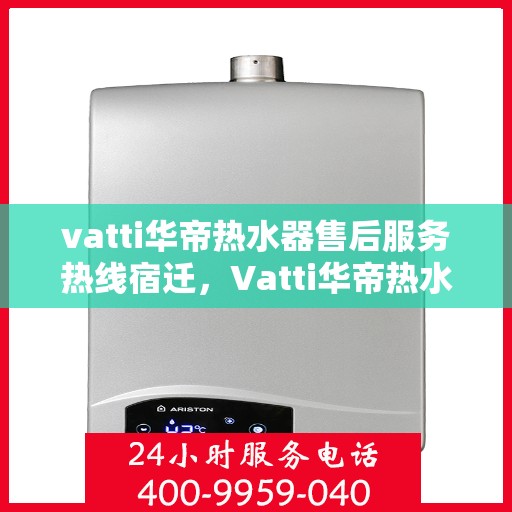 vatti华帝热水器售后服务热线宿迁，Vatti华帝热水器宿迁售后服务热线，专业解决您的热水难题