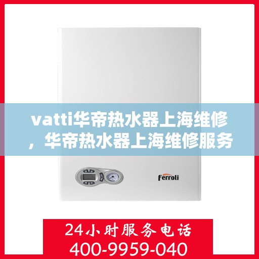 vatti华帝热水器上海维修，华帝热水器上海维修服务解析