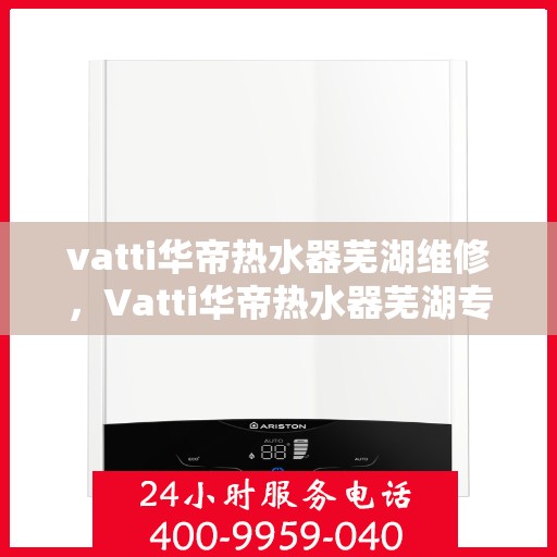 vatti华帝热水器芜湖维修，Vatti华帝热水器芜湖专业维修服务