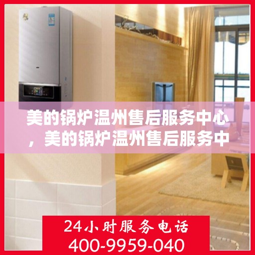 美的锅炉温州售后服务中心，美的锅炉温州售后服务中心，专业维修，贴心服务
