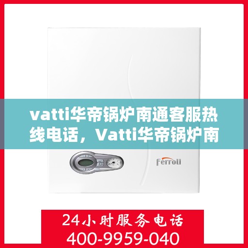 vatti华帝锅炉南通客服热线电话，Vatti华帝锅炉南通客服热线详解，专业支持与解决方案的联系方式