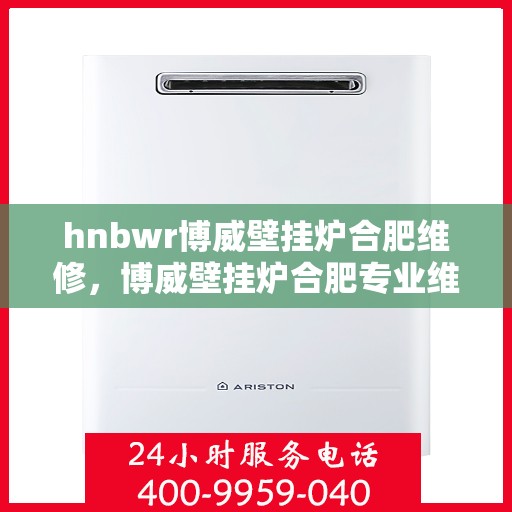 hnbwr博威壁挂炉合肥维修，博威壁挂炉合肥专业维修服务团队