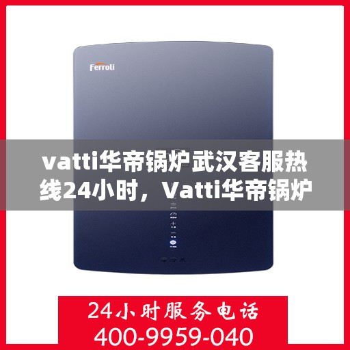 vatti华帝锅炉武汉客服热线24小时，Vatti华帝锅炉武汉客服热线全天候服务，24小时为您解答疑问