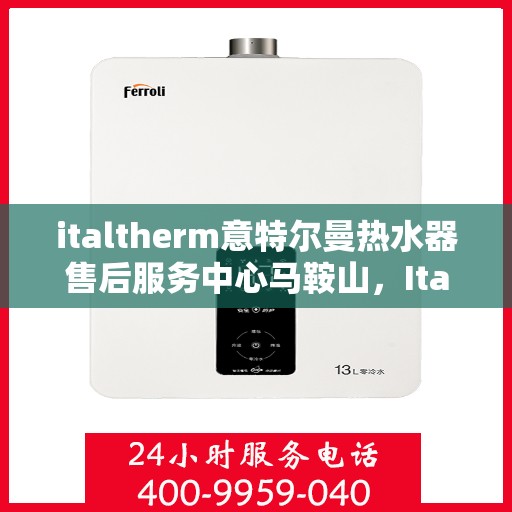 italtherm意特尔曼热水器售后服务中心马鞍山，Italtherm意特尔曼热水器马鞍山售后服务中心，专业维修与售后支持