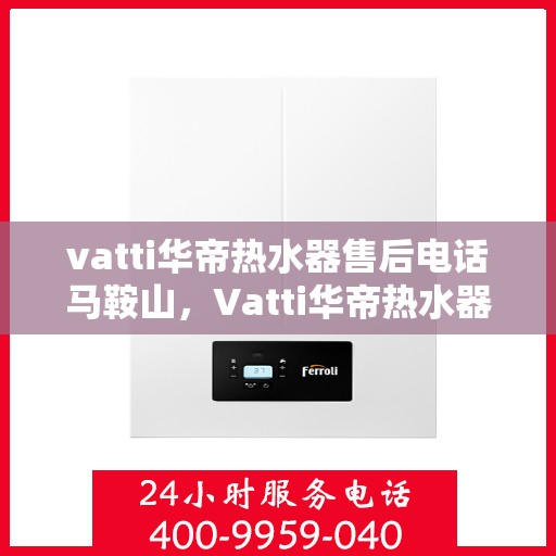 vatti华帝热水器售后电话马鞍山，Vatti华帝热水器马鞍山售后支持专线