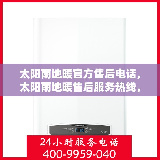 太阳雨地暖官方售后电话，太阳雨地暖售后服务热线，专业解决您的地暖问题