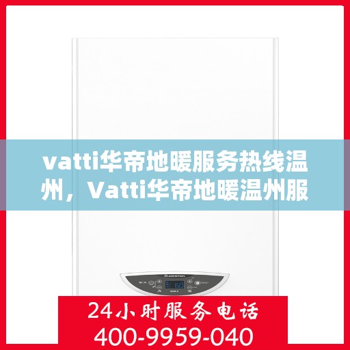 vatti华帝地暖服务热线温州，Vatti华帝地暖温州服务热线，专业品质，温暖您的生活