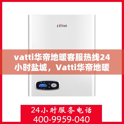 vatti华帝地暖客服热线24小时盐城，Vatti华帝地暖盐城客服热线全天候服务，温暖无忧