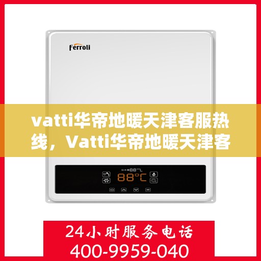 vatti华帝地暖天津客服热线，Vatti华帝地暖天津客服热线，专业解答，温暖您的生活