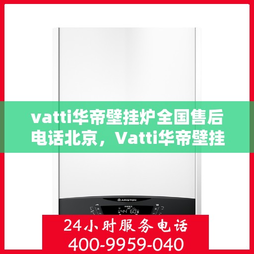 vatti华帝壁挂炉全国售后电话北京，Vatti华帝壁挂炉北京售后电话及全国售后服务一览
