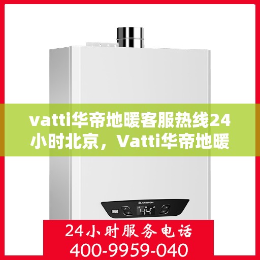 vatti华帝地暖客服热线24小时北京，Vatti华帝地暖北京24小时客服热线全面服务开启