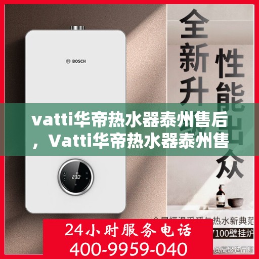 vatti华帝热水器泰州售后，Vatti华帝热水器泰州售后服务详解