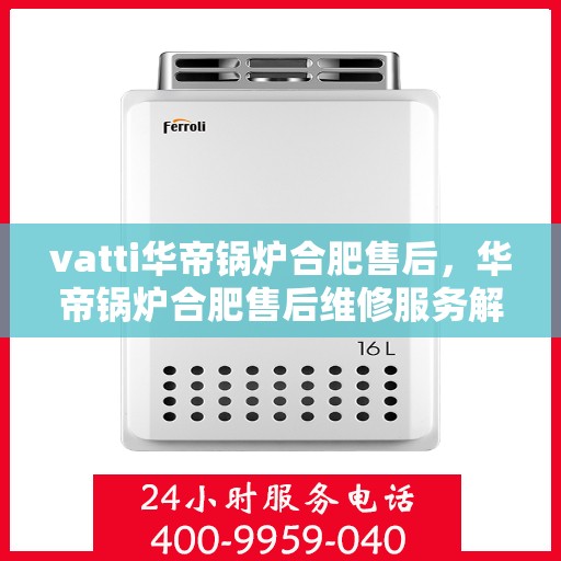vatti华帝锅炉合肥售后，华帝锅炉合肥售后维修服务解析