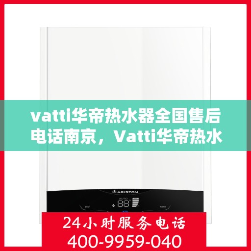 vatti华帝热水器全国售后电话南京，Vatti华帝热水器南京售后电话及全国售后服务解析