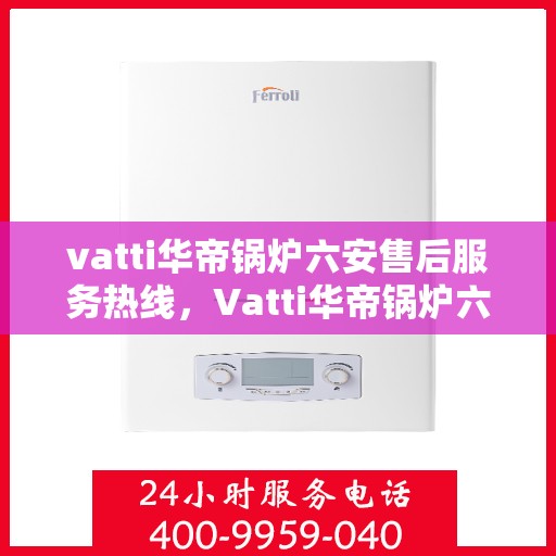vatti华帝锅炉六安售后服务热线，Vatti华帝锅炉六安售后服务热线，专业团队，贴心服务