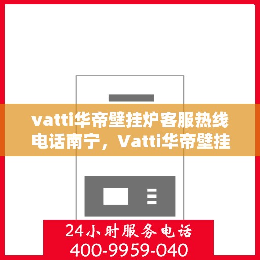 vatti华帝壁挂炉客服热线电话南宁，Vatti华帝壁挂炉南宁客服热线电话全攻略