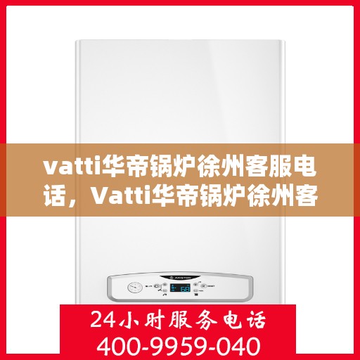 vatti华帝锅炉徐州客服电话，Vatti华帝锅炉徐州客服热线及联系方式