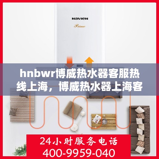 hnbwr博威热水器客服热线上海，博威热水器上海客服热线，专业解答，温暖您的生活