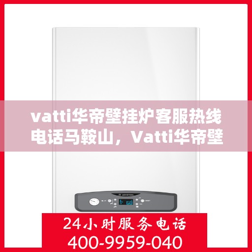 vatti华帝壁挂炉客服热线电话马鞍山，Vatti华帝壁挂炉马鞍山客服热线电话全攻略