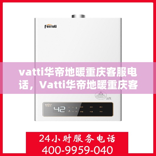 vatti华帝地暖重庆客服电话，Vatti华帝地暖重庆客服热线及咨询电话号码解析