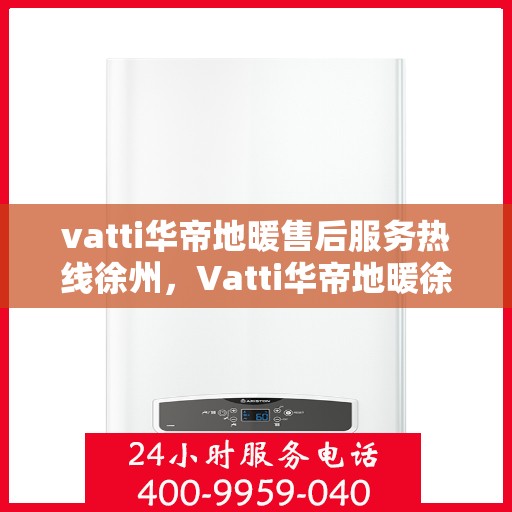 vatti华帝地暖售后服务热线徐州，Vatti华帝地暖徐州售后服务热线全解析