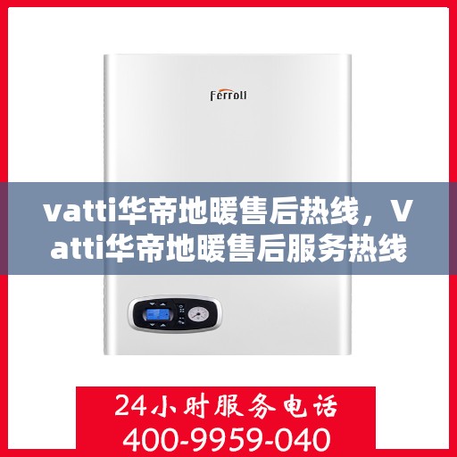 vatti华帝地暖售后热线，Vatti华帝地暖售后服务热线全解析，专业团队，温暖您的每一个冬天