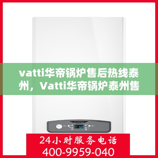 vatti华帝锅炉售后热线泰州，Vatti华帝锅炉泰州售后热线及服务一览