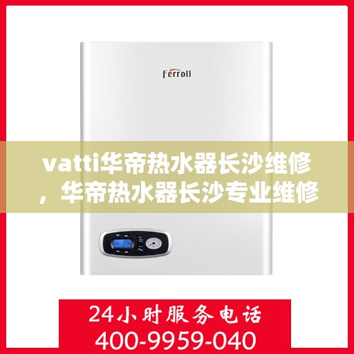 vatti华帝热水器长沙维修，华帝热水器长沙专业维修服务团队