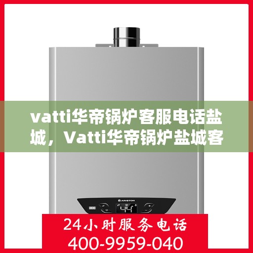 vatti华帝锅炉客服电话盐城，Vatti华帝锅炉盐城客服热线及咨询服务中心