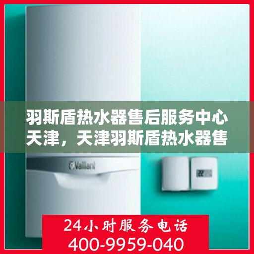 羽斯盾热水器售后服务中心天津，天津羽斯盾热水器售后服务中心，专业维修，贴心服务