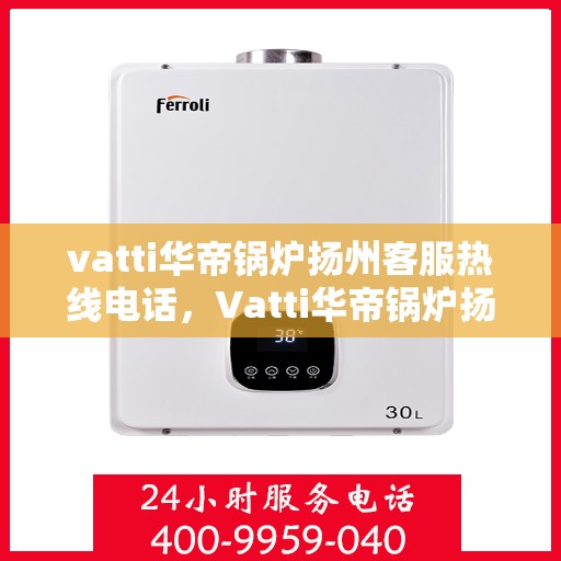vatti华帝锅炉扬州客服热线电话，Vatti华帝锅炉扬州客服热线全攻略，专业解答您的锅炉问题！