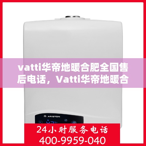 vatti华帝地暖合肥全国售后电话，Vatti华帝地暖合肥售后全国服务热线电话公布
