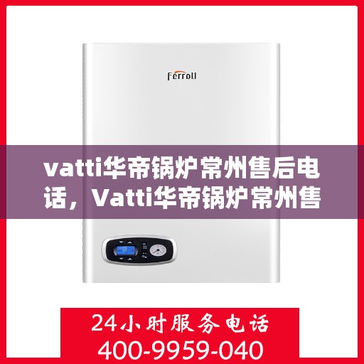 vatti华帝锅炉常州售后电话，Vatti华帝锅炉常州售后服务中心联系电话
