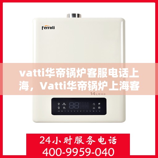 vatti华帝锅炉客服电话上海，Vatti华帝锅炉上海客服热线及咨询服务中心