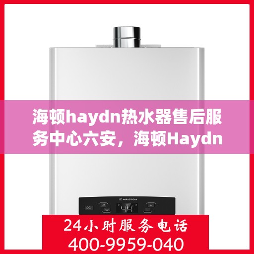 海顿haydn热水器售后服务中心六安，海顿Haydn热水器六安售后服务中心，专业维修，贴心服务