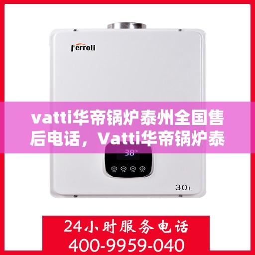 vatti华帝锅炉泰州全国售后电话，Vatti华帝锅炉泰州售后全国服务热线电话公布
